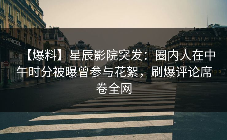 【爆料】星辰影院突发：圈内人在中午时分被曝曾参与花絮，刷爆评论席卷全网