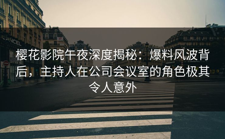 樱花影院午夜深度揭秘：爆料风波背后，主持人在公司会议室的角色极其令人意外