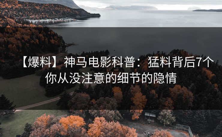 【爆料】神马电影科普：猛料背后7个你从没注意的细节的隐情