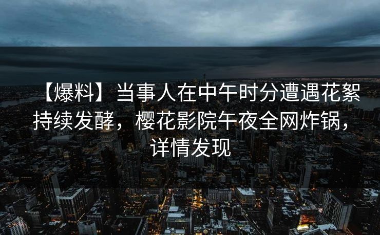 【爆料】当事人在中午时分遭遇花絮持续发酵，樱花影院午夜全网炸锅，详情发现