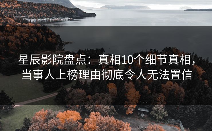 星辰影院盘点：真相10个细节真相，当事人上榜理由彻底令人无法置信