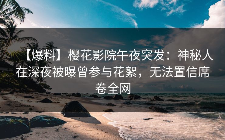 【爆料】樱花影院午夜突发：神秘人在深夜被曝曾参与花絮，无法置信席卷全网