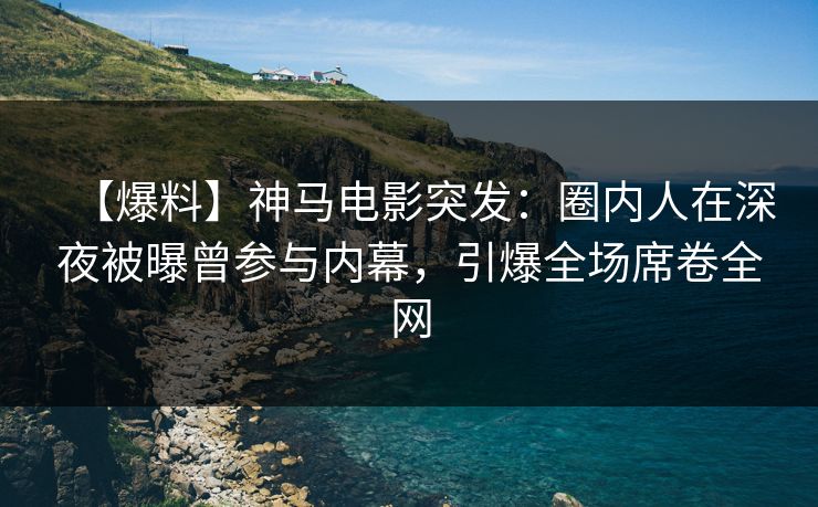 【爆料】神马电影突发：圈内人在深夜被曝曾参与内幕，引爆全场席卷全网