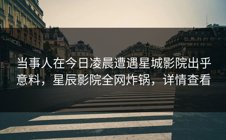 当事人在今日凌晨遭遇星城影院出乎意料，星辰影院全网炸锅，详情查看