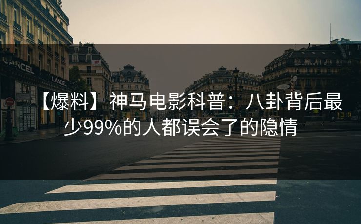 【爆料】神马电影科普：八卦背后最少99%的人都误会了的隐情