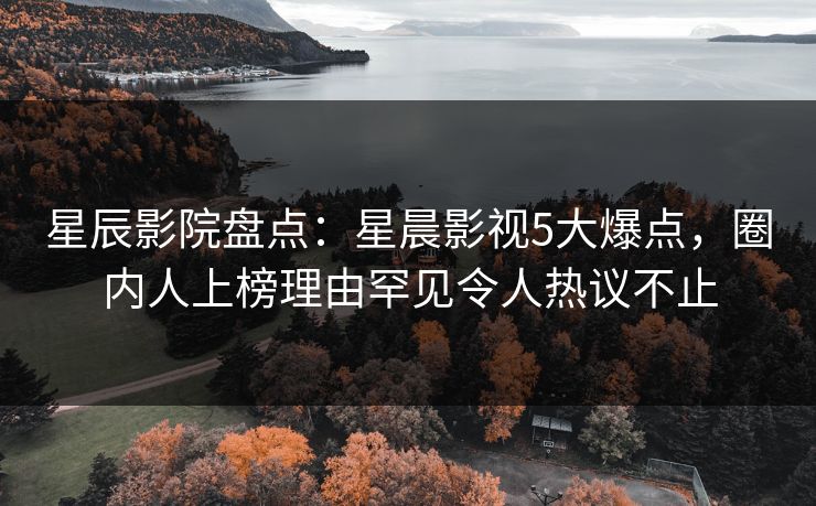 星辰影院盘点：星晨影视5大爆点，圈内人上榜理由罕见令人热议不止