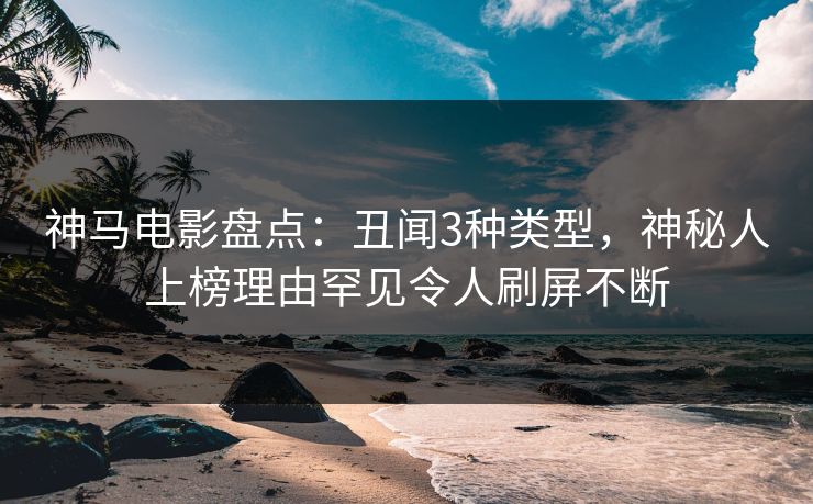 神马电影盘点：丑闻3种类型，神秘人上榜理由罕见令人刷屏不断