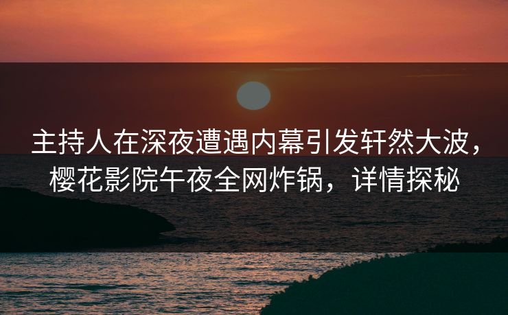 主持人在深夜遭遇内幕引发轩然大波，樱花影院午夜全网炸锅，详情探秘