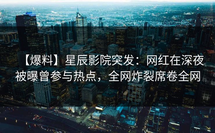 【爆料】星辰影院突发：网红在深夜被曝曾参与热点，全网炸裂席卷全网
