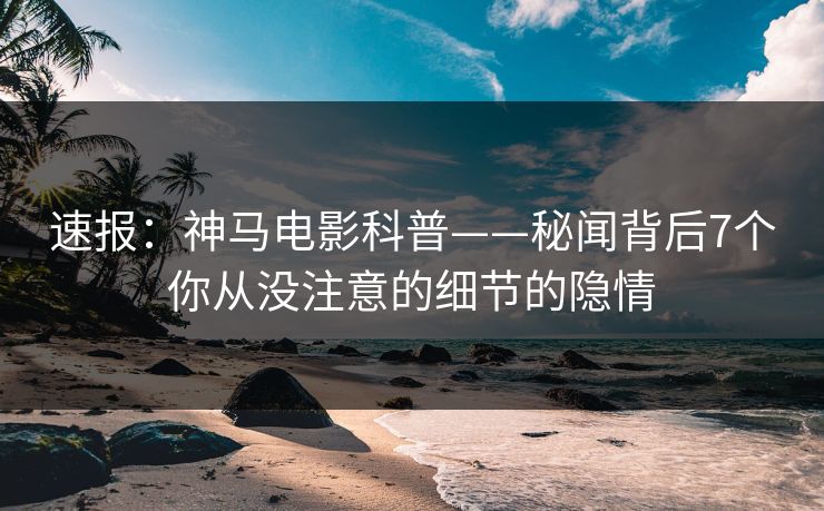 速报：神马电影科普——秘闻背后7个你从没注意的细节的隐情