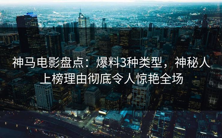 神马电影盘点：爆料3种类型，神秘人上榜理由彻底令人惊艳全场