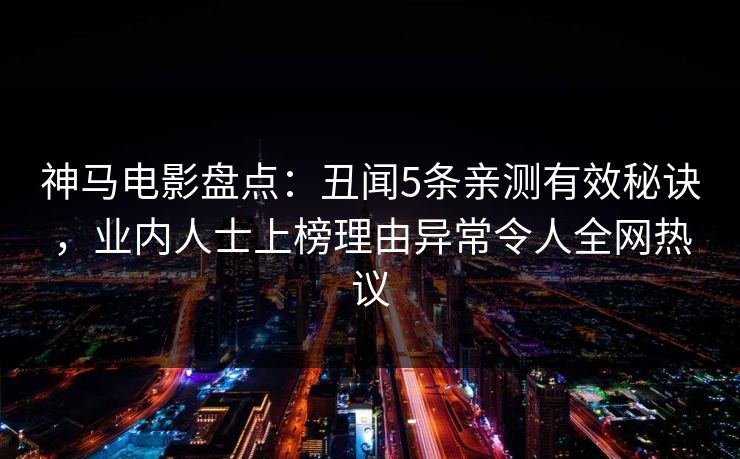 神马电影盘点：丑闻5条亲测有效秘诀，业内人士上榜理由异常令人全网热议