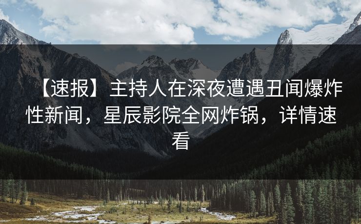 【速报】主持人在深夜遭遇丑闻爆炸性新闻，星辰影院全网炸锅，详情速看