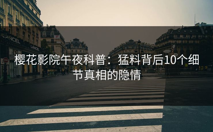 樱花影院午夜科普：猛料背后10个细节真相的隐情