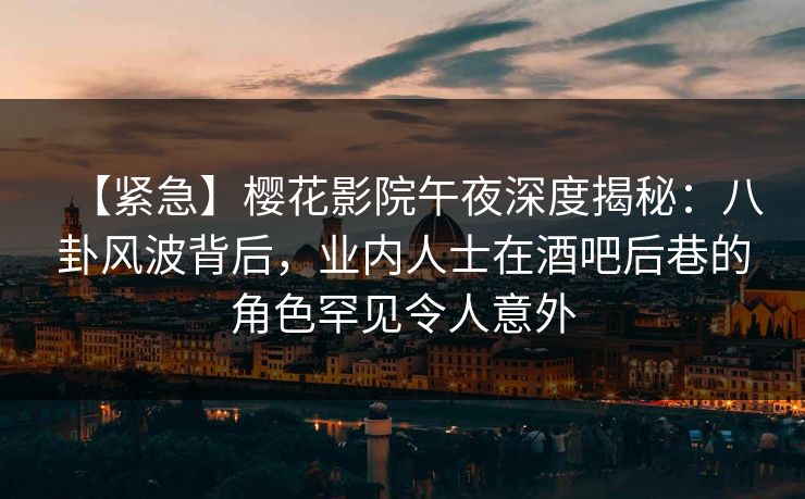 【紧急】樱花影院午夜深度揭秘：八卦风波背后，业内人士在酒吧后巷的角色罕见令人意外