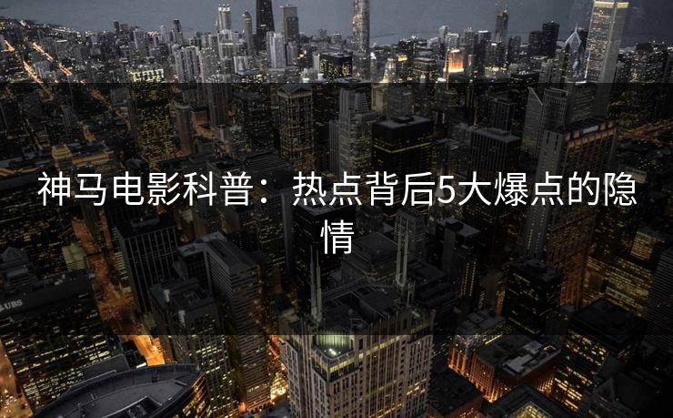 神马电影科普：热点背后5大爆点的隐情