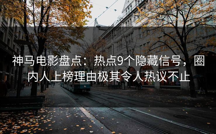 神马电影盘点：热点9个隐藏信号，圈内人上榜理由极其令人热议不止