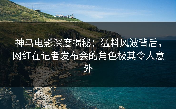神马电影深度揭秘：猛料风波背后，网红在记者发布会的角色极其令人意外