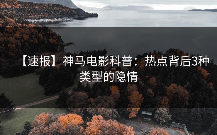 【速报】神马电影科普：热点背后3种类型的隐情