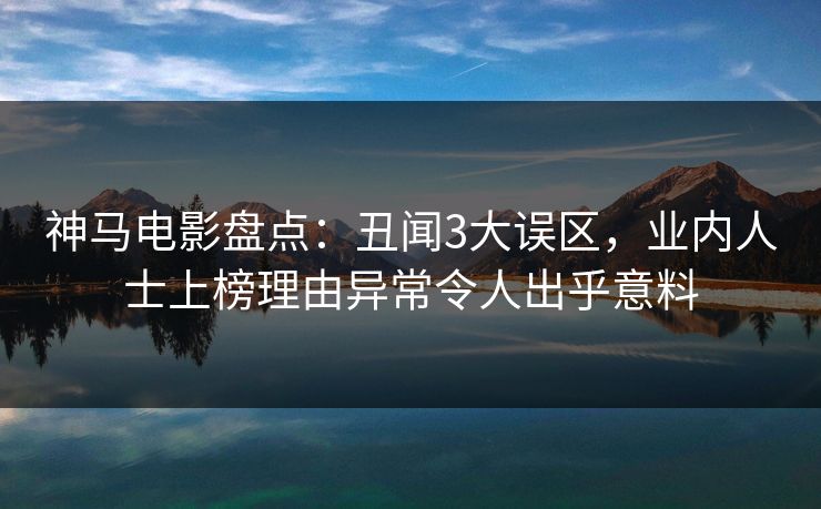 神马电影盘点：丑闻3大误区，业内人士上榜理由异常令人出乎意料
