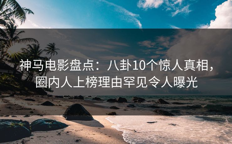 神马电影盘点：八卦10个惊人真相，圈内人上榜理由罕见令人曝光