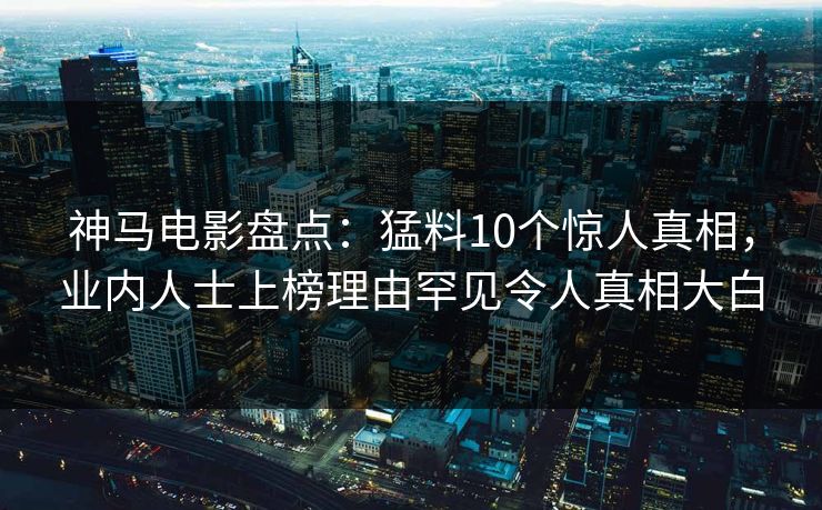 神马电影盘点：猛料10个惊人真相，业内人士上榜理由罕见令人真相大白