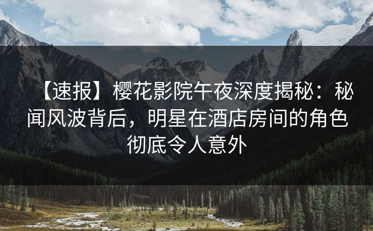【速报】樱花影院午夜深度揭秘：秘闻风波背后，明星在酒店房间的角色彻底令人意外