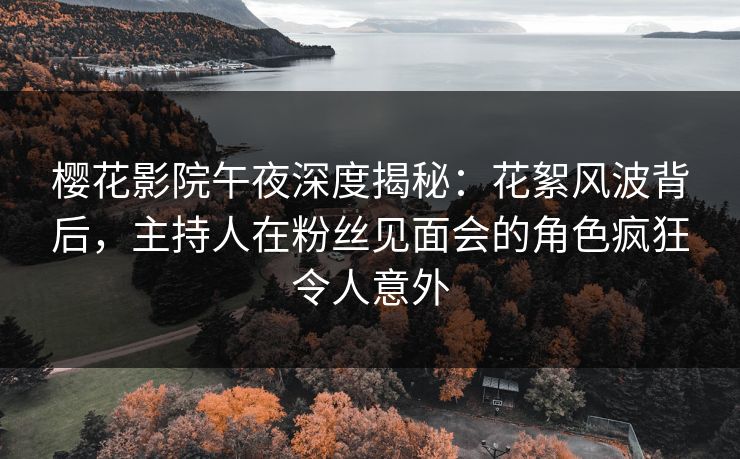 樱花影院午夜深度揭秘：花絮风波背后，主持人在粉丝见面会的角色疯狂令人意外