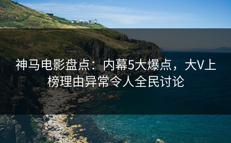 神马电影盘点：内幕5大爆点，大V上榜理由异常令人全民讨论