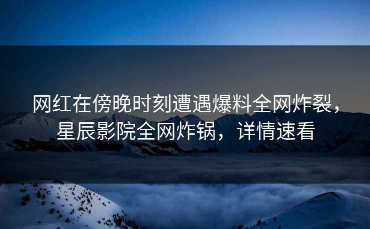 网红在傍晚时刻遭遇爆料全网炸裂，星辰影院全网炸锅，详情速看