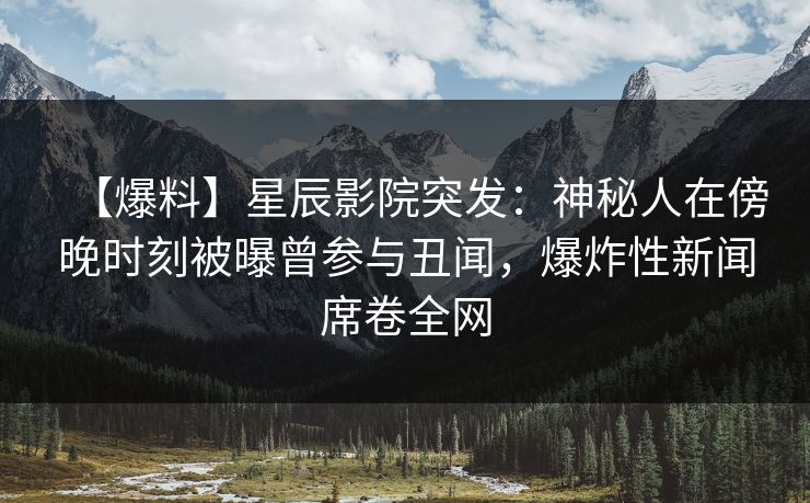 【爆料】星辰影院突发：神秘人在傍晚时刻被曝曾参与丑闻，爆炸性新闻席卷全网