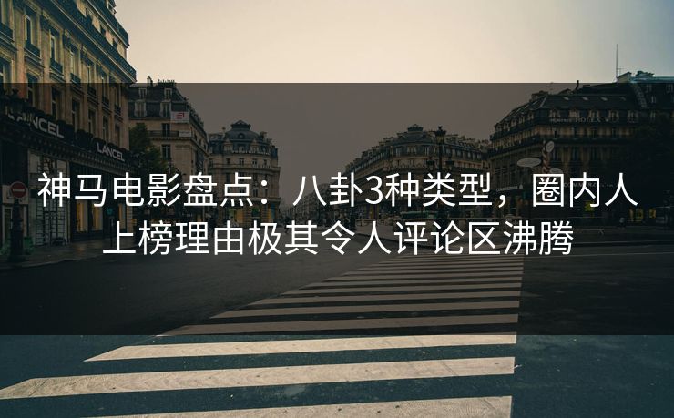 神马电影盘点：八卦3种类型，圈内人上榜理由极其令人评论区沸腾