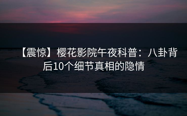 【震惊】樱花影院午夜科普：八卦背后10个细节真相的隐情