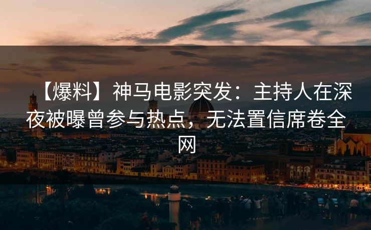 【爆料】神马电影突发：主持人在深夜被曝曾参与热点，无法置信席卷全网