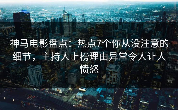 神马电影盘点：热点7个你从没注意的细节，主持人上榜理由异常令人让人愤怒