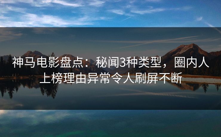 神马电影盘点：秘闻3种类型，圈内人上榜理由异常令人刷屏不断