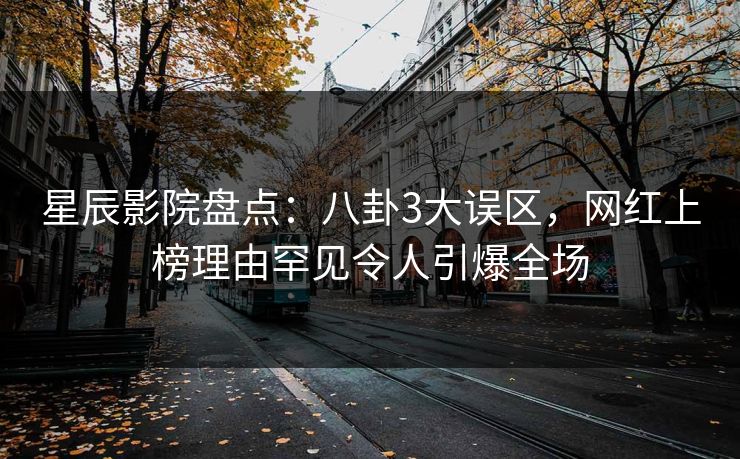 星辰影院盘点：八卦3大误区，网红上榜理由罕见令人引爆全场