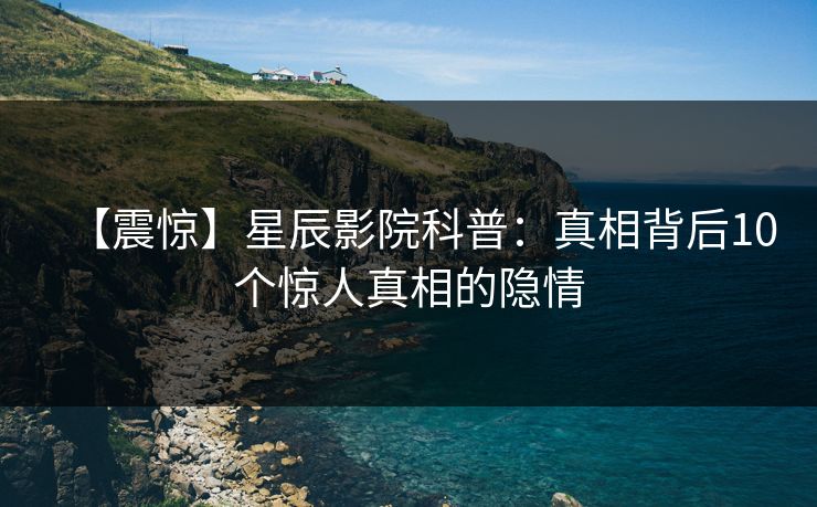 【震惊】星辰影院科普：真相背后10个惊人真相的隐情