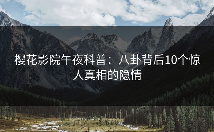 樱花影院午夜科普：八卦背后10个惊人真相的隐情