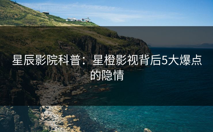星辰影院科普：星橙影视背后5大爆点的隐情