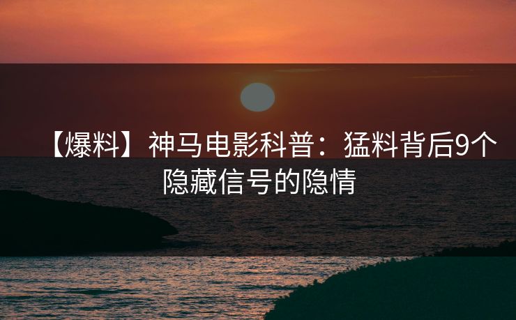 【爆料】神马电影科普：猛料背后9个隐藏信号的隐情