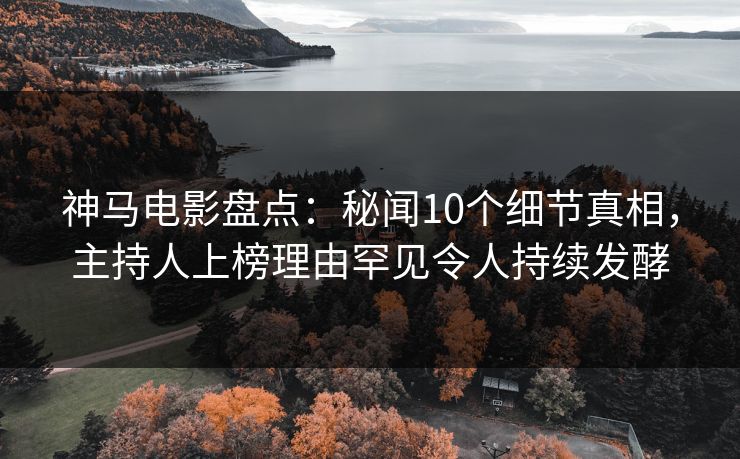神马电影盘点：秘闻10个细节真相，主持人上榜理由罕见令人持续发酵