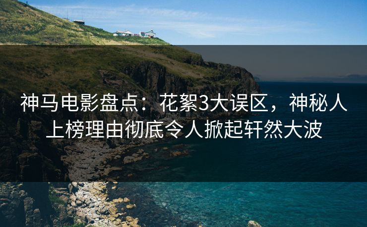 神马电影盘点：花絮3大误区，神秘人上榜理由彻底令人掀起轩然大波