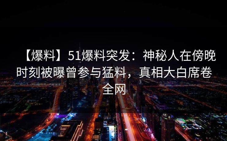 【爆料】51爆料突发:神秘人在傍晚时刻被曝曾参与猛料,真相大白席卷全网