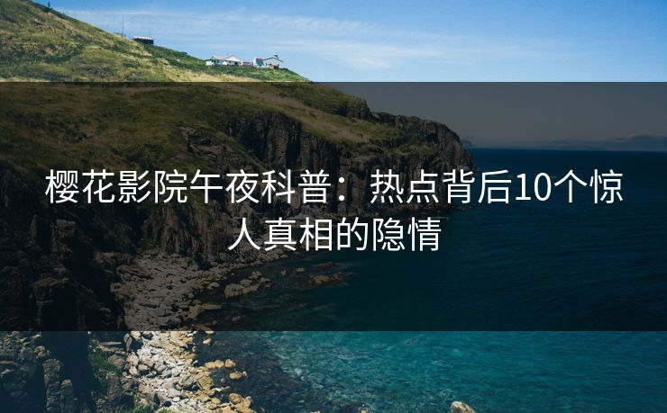 樱花影院午夜科普:热点背后10个惊人真相的隐情 樱花影院午夜科普:热点背后10个惊人真相的隐情