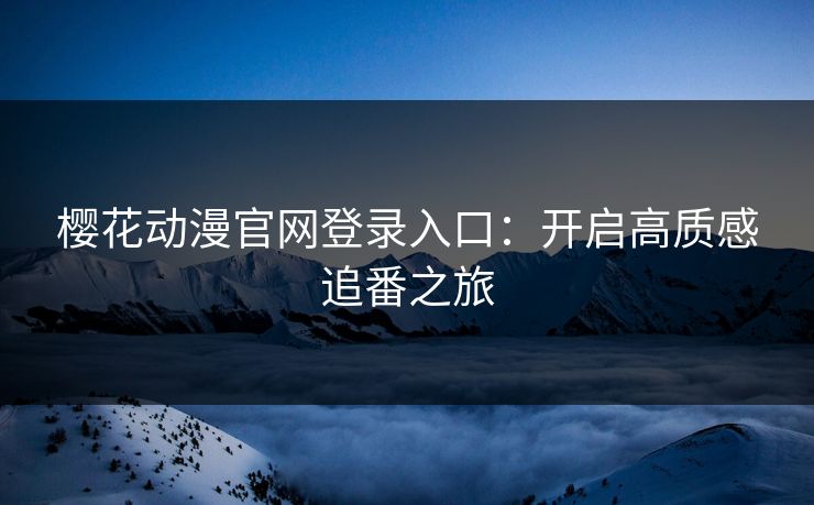 樱花动漫官网登录入口:开启高质感追番之旅