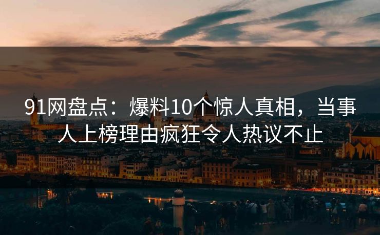 91网盘点:爆料10个惊人真相,当事人上榜理由疯狂令人热议不止 91网盘点:爆料10个惊人真相,当事人上榜理由疯狂令人热议不止