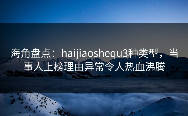 海角盘点:haijiaoshequ3种类型,当事人上榜理由异常令人热血沸腾 海角盘点:haijiaoshequ3种类型,当事人上榜理由异常令人热血沸腾
