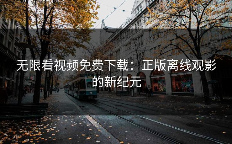 无限看视频免费下载:正版离线观影的新纪元