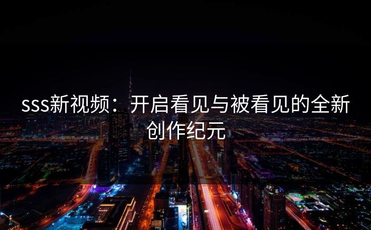 sss新视频:开启看见与被看见的全新创作纪元 sss新视频:开启看见与被看见的全新创作纪元